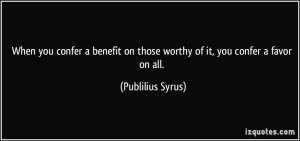 When you confer a benefit on those worthy of it, you confer a favor on ...
