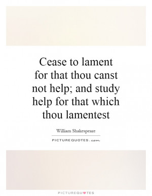 Cease to lament for that thou canst not help; and study help for that ...