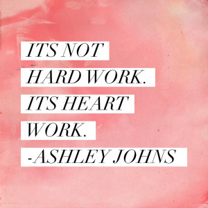10. It’s not hard work, it’s heart work ~Ashley Johns