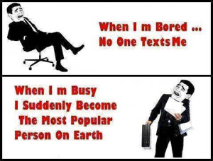 When I am bored, no one texts me. When I am busy...