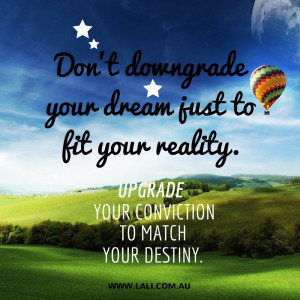 Don't downgrade your dream just to fit your reality.