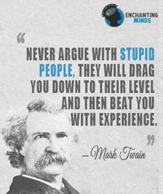 Never argue with stupid people, they will drag you down to their level ...