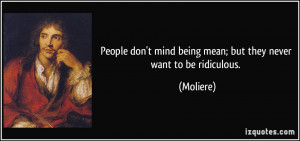 ... don't mind being mean; but they never want to be ridiculous. - Moliere