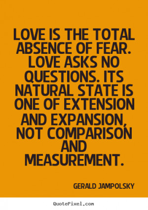 Love is the total absence of fear. Love asks no questions. Its natural ...