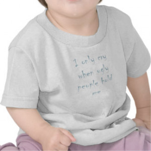 Funny Baby Quote Cry when ugly people hold me Tshirts