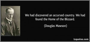 ... country. We had found the Home of the Blizzard. - Douglas Mawson