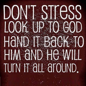 ... look up to god hand it back too him and he will turn it all around