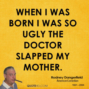 When I was born I was so ugly the doctor slapped my mother.
