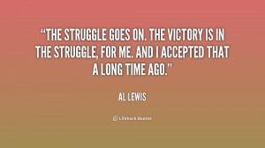 The struggle goes on. The victory is in the struggle, for me. And I ...
