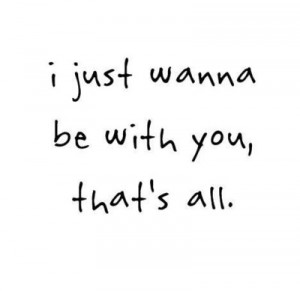 Just Wanna Be With You, That’s All ~ Love Quote