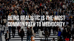 Being realistic is the most common path to mediocrity.