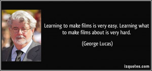 ... easy. Learning what to make films about is very hard. - George Lucas