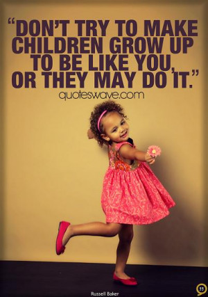 Don't try to make children grow up to be like you, or they may do it.