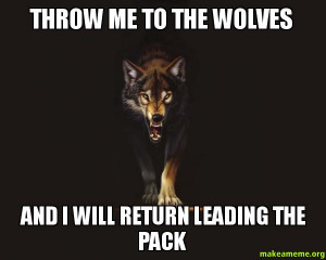 throw me to the wolves and i will return leading the pack