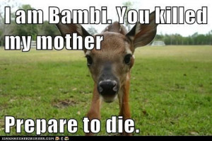 Oh hai, my name is Funny Bambi. You killed my mother. Prepare to die.