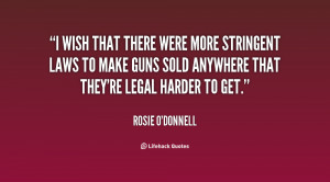 wish that there were more stringent laws to make guns sold anywhere ...