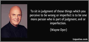 ... person who is part of judgment, evil or imperfection. - Wayne Dyer