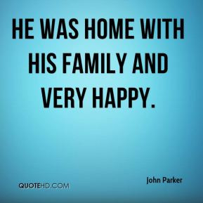 john-parker-quote-he-was-home-with-his-family-and-very-happy.jpg