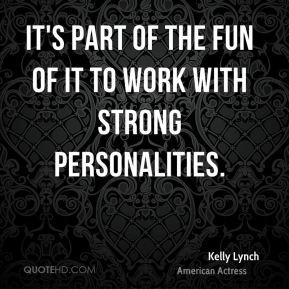 Kelly Lynch - It's part of the fun of it to work with strong ...
