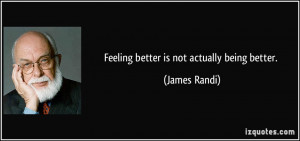 Feeling better is not actually being better. - James Randi