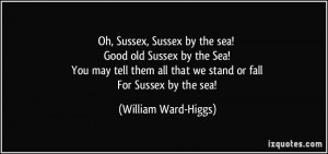 ... all that we stand or fall For Sussex by the sea! - William Ward-Higgs