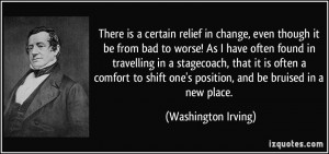 There is a certain relief in change, even though it be from bad to ...