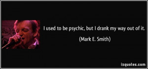 used to be psychic, but I drank my way out of it. - Mark E. Smith