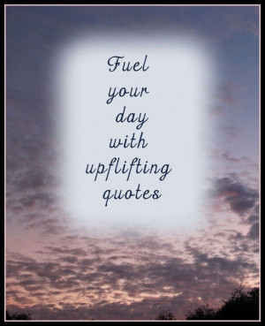 Uplifting quotes, sayings, fuel your day