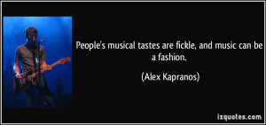 People's musical tastes are fickle, and music can be a fashion. - Alex ...