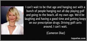 ... drugs. Driving golf carts around. I can't wait. - Cameron Diaz