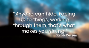 Anyone can hide. Facing up to things, working through them, that's ...