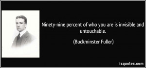 ... of who you are is invisible and untouchable. - Buckminster Fuller