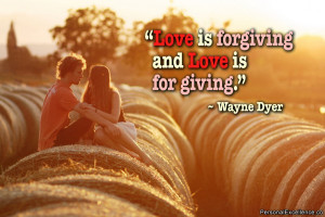 ... Quote: “Love is forgiving and Love is for giving.” ~ Wayne Dyer