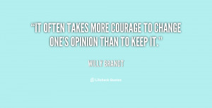 It often takes more courage to change one's opinion than to keep it ...
