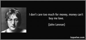 ... don't care too much for money, money can't buy me love. - John Lennon
