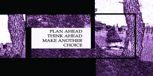 Plan ahead, think ahead, make another choice