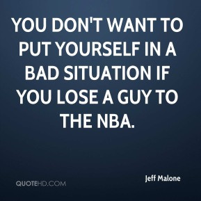 ... want to put yourself in a bad situation if you lose a guy to the NBA