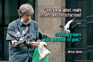... satisfaction? Offering others what you have to give.” ~ Mitch Albom