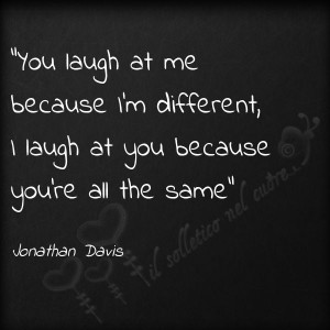 You laugh at me because I'm different. I laugh at you because you're ...