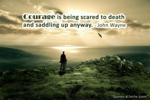 Courage is being scared to death and saddling up anyway. John Wayne
