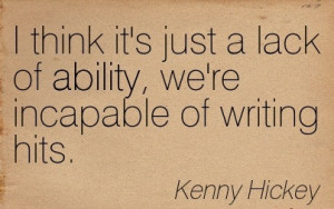... Lack Of Ability, We’re Incapable Of Writing Hits. - Kenny Hickey