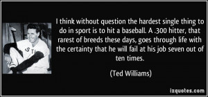 question the hardest single thing to do in sport is to hit a baseball ...