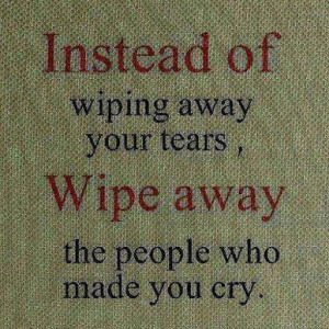 Instead of wiping away your tears, Wipe away the people who made you ...