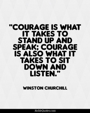 ... speak; courage is also what it takes to sit down and listen. by