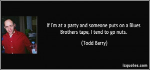 ... someone puts on a Blues Brothers tape, I tend to go nuts. - Todd Barry