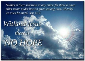 ... whereby we must be saved. (Acts 4:12) Without Jesus there is NO HOPE