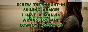 Screw the Knight in shining armor!I have a man in Wranglers and cowboy ...