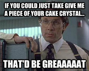 ... take give me a piece of your cake crystal - Office Space - Lumbergh