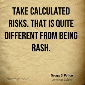 George S. Patton - Take calculated risks. That is quite different from ...