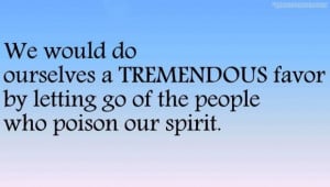 ... favor by letting go of the people who poison our spirit quote